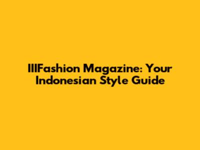 IIIFashion Magazine: Your Indonesian Style Guide