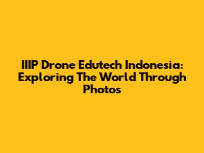 IIIP Drone Edutech Indonesia: Exploring The World Through Photos