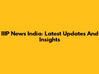 IIIP News India: Latest Updates And Insights