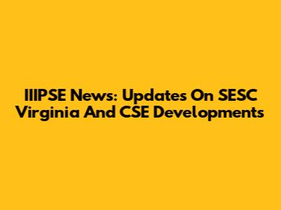 IIIPSE News: Updates On SESC Virginia And CSE Developments