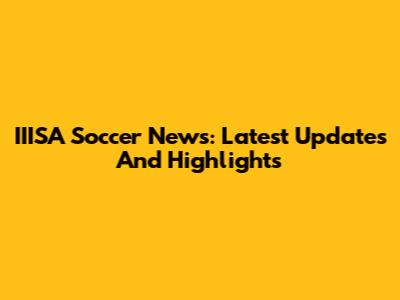 IIISA Soccer News: Latest Updates And Highlights