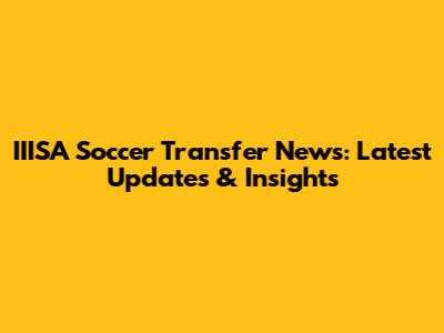 IIISA Soccer Transfer News: Latest Updates & Insights