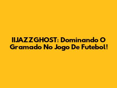 IIJAZZGHOST: Dominando O Gramado No Jogo De Futebol!