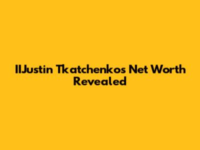 IIJustin Tkatchenko's Net Worth Revealed