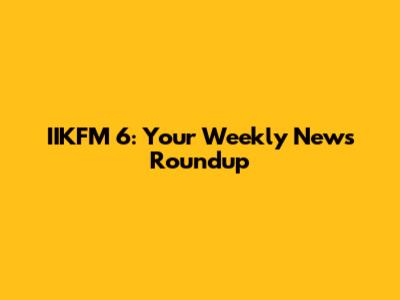 IIKFM 6: Your Weekly News Roundup