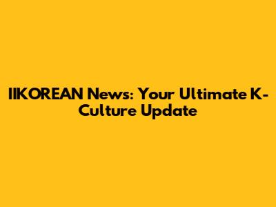IIKOREAN News: Your Ultimate K-Culture Update