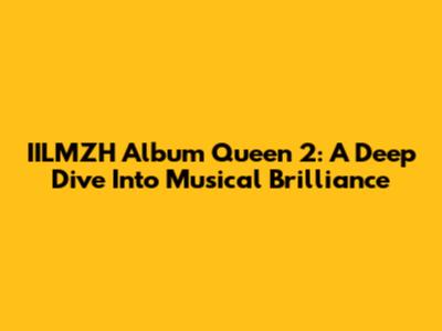 IILMZH Album Queen 2: A Deep Dive Into Musical Brilliance