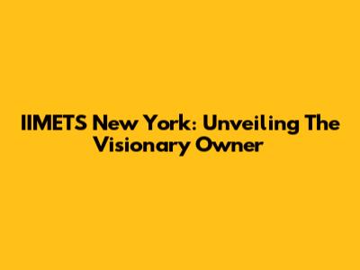 IIMETS New York: Unveiling The Visionary Owner