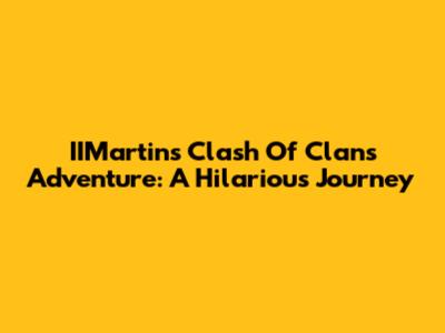 IIMartin's Clash Of Clans Adventure: A Hilarious Journey