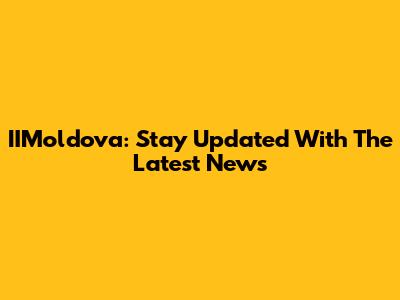 IIMoldova: Stay Updated With The Latest News