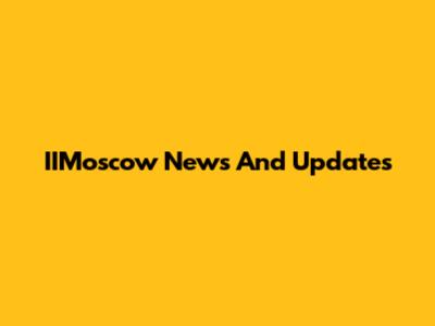 IIMoscow News And Updates