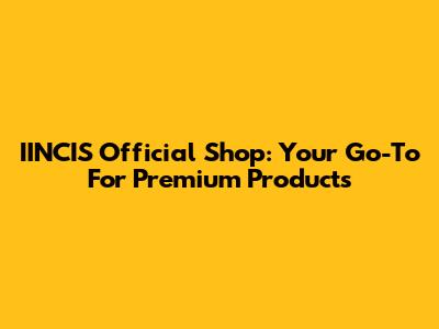 IINCIS Official Shop: Your Go-To For Premium Products