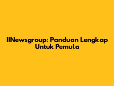 IINewsgroup: Panduan Lengkap Untuk Pemula