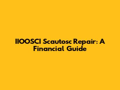 IIOOSCI Scautosc Repair: A Financial Guide