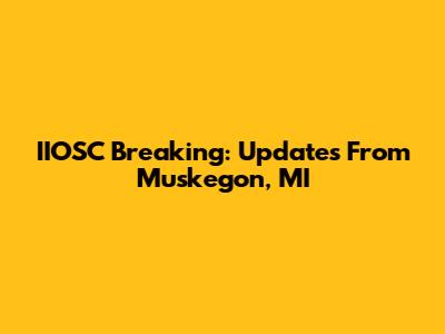 IIOSC Breaking: Updates From Muskegon, MI