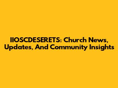 IIOSCDESERETS: Church News, Updates, And Community Insights