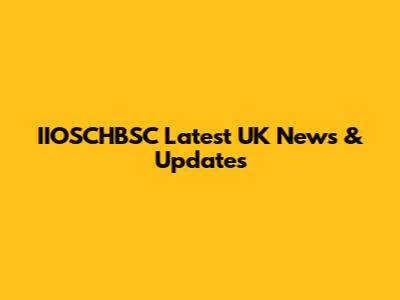 IIOSCHBSC Latest UK News & Updates