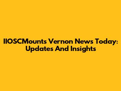 IIOSCMounts Vernon News Today: Updates And Insights