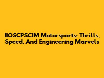 IIOSCPSCIM Motorsports: Thrills, Speed, And Engineering Marvels