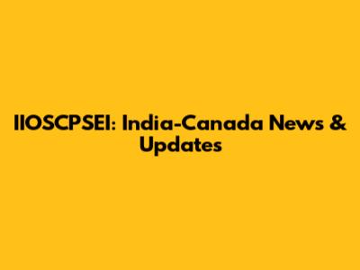 IIOSCPSEI: India-Canada News & Updates