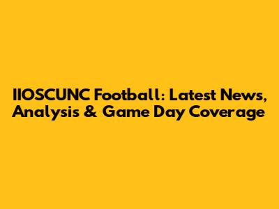 IIOSCUNC Football: Latest News, Analysis & Game Day Coverage