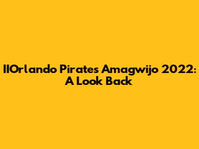 IIOrlando Pirates Amagwijo 2022: A Look Back