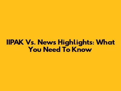 IIPAK Vs. News Highlights: What You Need To Know