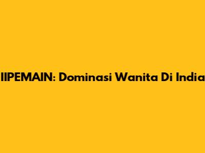 IIPEMAIN: Dominasi Wanita Di India
