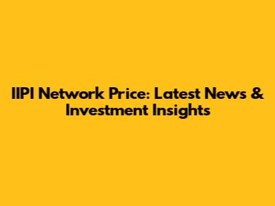 IIPI Network Price: Latest News & Investment Insights
