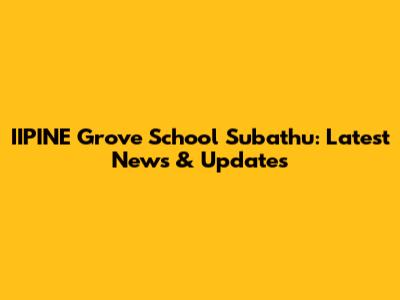 IIPINE Grove School Subathu: Latest News & Updates