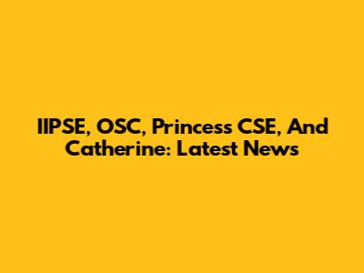 IIPSE, OSC, Princess CSE, And Catherine: Latest News
