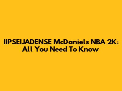 IIPSEIJADENSE McDaniels NBA 2K: All You Need To Know