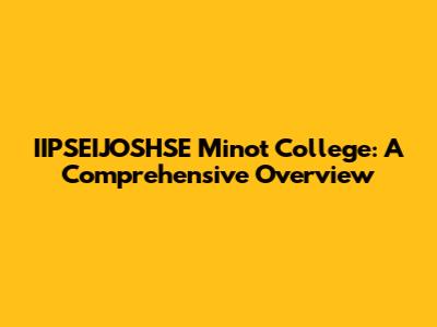 IIPSEIJOSHSE Minot College: A Comprehensive Overview