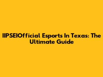 IIPSEIOfficial Esports In Texas: The Ultimate Guide