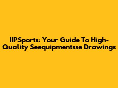 IIPSports: Your Guide To High-Quality Seequipmentsse Drawings