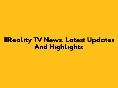 IIReality TV News: Latest Updates And Highlights