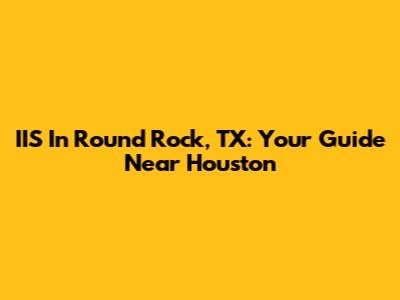 IIS In Round Rock, TX: Your Guide Near Houston