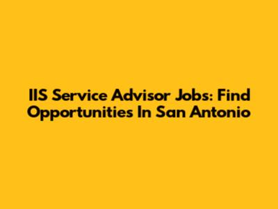 IIS Service Advisor Jobs: Find Opportunities In San Antonio