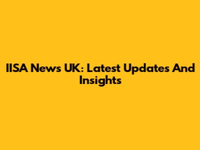 IISA News UK: Latest Updates And Insights