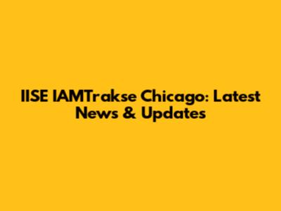 IISE IAMTrakse Chicago: Latest News & Updates