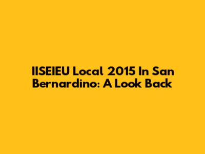IISEIEU Local 2015 In San Bernardino: A Look Back