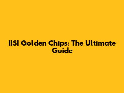IISI Golden Chips: The Ultimate Guide
