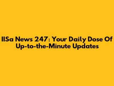 IISa News 247: Your Daily Dose Of Up-to-the-Minute Updates