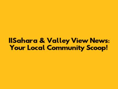 IISahara & Valley View News: Your Local Community Scoop!