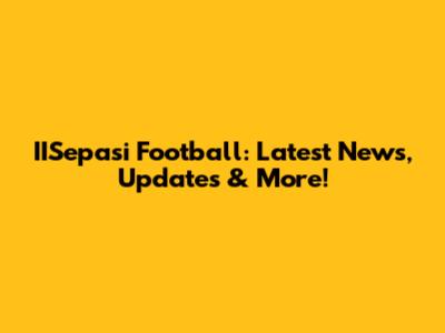 IISepasi Football: Latest News, Updates & More!