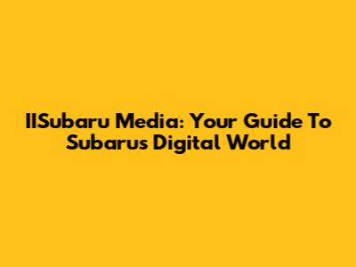 IISubaru Media: Your Guide To Subaru's Digital World