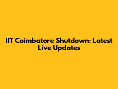 IIT Coimbatore Shutdown: Latest Live Updates