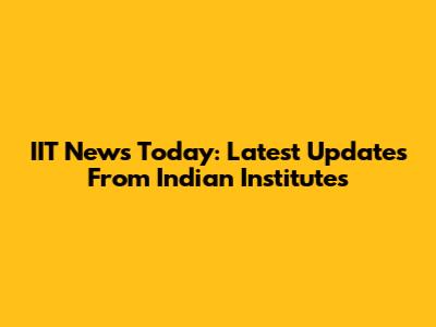 IIT News Today: Latest Updates From Indian Institutes