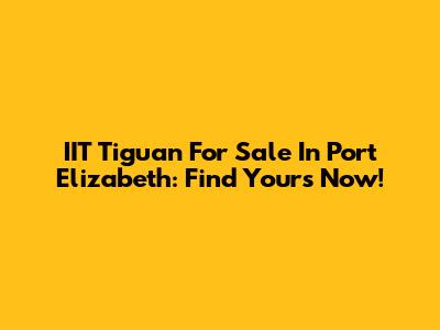 IIT Tiguan For Sale In Port Elizabeth: Find Yours Now!