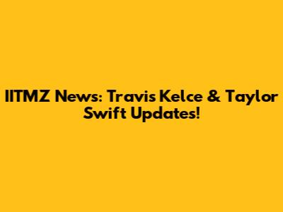 IITMZ News: Travis Kelce & Taylor Swift Updates!